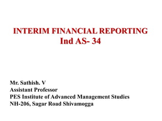 INTERIM FINANCIAL REPORTING
Ind AS- 34
Mr. Sathish. V
Assistant Professor
PES Institute of Advanced Management Studies
NH-206, Sagar Road Shivamogga
 