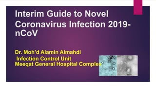 Interim Guide to Novel
Coronavirus Infection 2019-
nCoV
Dr. Moh’d Alamin Almahdi
Infection Control Unit
Meeqat General Hospital Complex
 