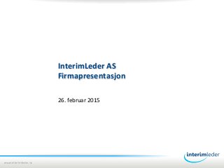 InterimLeder	
  AS	
  
Firmapresentasjon	
  
26.	
  februar	
  2015	
  
 