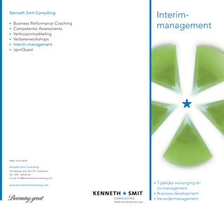 Kenneth Smit Consulting
                                         Interim-
    Business Performance Coaching
    Competentie Assessments              management
    Verkoopontwikkeling
    Verbeterworkshops
    Interim-management
    opmQuest




Meer informatie?

Kenneth Smit Consulting
Paradijslaan 42a, 5611 KP Eindhoven
Tel.: 040 - 243 84 64
E-mail: info@kennethsmitconsulting.com


www.kennethsmitconsulting.com
                                         Tijdelijke vervanging en
                                         co-management
                                         Business development
                                         Verandermanagement
 