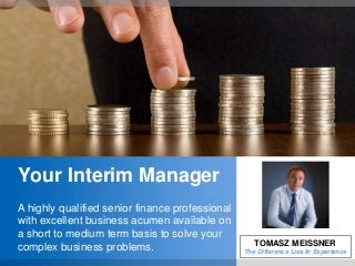 Your Interim Manager
A highly qualified senior finance professional
with excellent business acumen available on
a short to medium term basis to solve your
complex business problems.                          TOMASZ MEISSNER
                                                 The Difference Lies In Experience
 