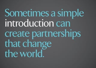Sometimes a simple
introduction can
create partnerships
that change
the world.
 