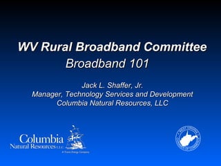 WV Rural Broadband Committee
       Broadband 101
               Jack L. Shaffer, Jr.
  Manager, Technology Services and Development
        Columbia Natural Resources, LLC
 