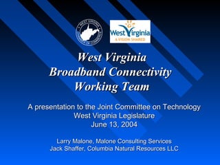 West Virginia
      Broadband Connectivity
          Working Team
A presentation to the Joint Committee on Technology
              West Virginia Legislature
                    June 13, 2004

        Larry Malone, Malone Consulting Services
      Jack Shaffer, Columbia Natural Resources LLC
 