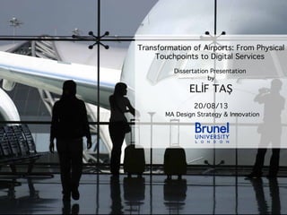 Transformation of Airports: From Physical
Touchpoints to Digital Services
Dissertation Presentation
by

ELİF TAŞ
20/08/13

MA Design Strategy & Innovation

 