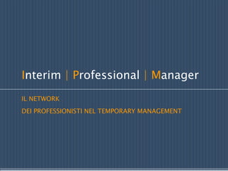 Interim | Professional | Manager
IL NETWORK
DEI PROFESSIONISTI NEL TEMPORARY MANAGEMENT
 