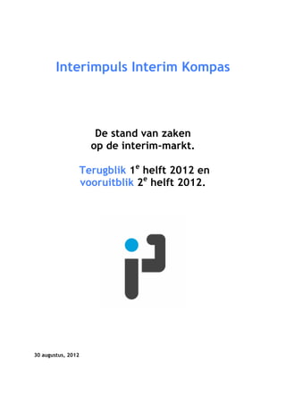 Interimpuls Interim Kompas



                       De stand van zaken
                      op de interim-markt.

                    Terugblik 1e helft 2012 en
                    vooruitblik 2e helft 2012.




30 augustus, 2012
 