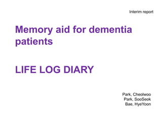 Interim report

Memory aid for dementia
patients
LIFE LOG DIARY
Park, Cheolwoo
Park, SooSeok
Bae, HyeYoon

 