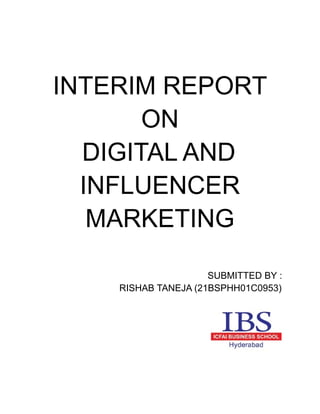 INTERIM REPORT
ON
DIGITAL AND
INFLUENCER
MARKETING
SUBMITTED BY :
RISHAB TANEJA (21BSPHH01C0953)
 