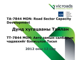 TA-7844 MON: Road Sector Capacity
Development

  Дунд хугацааны Тайлан

TТ-7844 MOН: Авто замын салбарын
чадавхийг бэхжүүлэх Төсөл

         2012 оны 12 сар
 