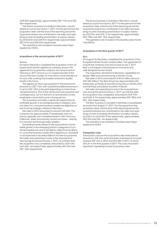 22AB ELECTROLUX INTERIM REPORT JANUARY-SEPTEMBER 2017
ZAR 30m respectively, approximately SEK 112m and SEK
20m respectively.
The Kwikot business is included in Electrolux consoli-
dated accounts from March 1, 2017. For the period from the
acquisition date until the end of the reporting period the
acquired business has contributed to net sales and oper-
ating income (including amortization of surplus values)
byZAR 663m and ZAR 81m respectively, approximately
SEK 431m and SEK 53m respectively.
The operations are included in business area Major
Appliances EMEA.
Acquisitions in the second quarter of 2017
Anova
On April 4 Electrolux completed the acquisition of the US
based smart kitchen appliance company, Anova.The
agreement to acquire the company was announced on
February 6, 2017. Anova is a U.S. based provider of the
Anova Precision Cooker, an innovative connected device
for sous vide cooking that enables restaurant-quality
results in the home.
The agreed up-front cash payment in the transaction
amounts to USD 115m, with a potential additional amount
of up to USD 135m to be paid depending on future finan-
cial performance. Part of the mentioned cash payment and
contingent pay-out is in the form of remuneration to key
employees connected to post-closing service.
The acquisition provides a significant opportunity for
profitable growth in an emerging product category. Ano-
va’s direct-to-consumer business model and digital focus
are of strong strategic interest to Electrolux.
Net sales in 2016 amounted to around USD 40m.The
company has approximately 70 employees and con-
tractors globally and is headquartered in San Francisco,
California. Sales are primarily carried out online – directly
to consumer and through major retailers.
Goodwill primarily relates to the expectations of prof-
itable growth in the emerging product categories of con-
nected appliances and to be able to utilize Anovas direct-
to-consumer business model with a digital focus. Goodwill
is not expected to be deductible for income tax purposes.
Net sales and operating income in the acquired busi-
ness during the period January 1, 2017, up until the date
the acquisition was completed, amounted to USD 4.8m
and USD -4m respectively, approximately SEK 43m and
SEK -36m respectively.
The Anova business is included in Electrolux consoli-
dated accounts from April 4, 2017. For the period from the
acquisition date until the end of the reporting period the
acquired business has contributed to net sales and oper-
ating income (including amortization of surplus values)
by USD 23m and USD -3.7m respectively, approximately
SEK 198m and SEK -32m respectively.
The operations are included in the business area Home
Care SDA.
Acquisitions in the third quarter of 2017
Best
On August 10, Electrolux completed the acquisition of the
European kitchen hoods company Best.The agreement to
acquire the company was announced on July 7, 2017.
Best is a European manufacturer of innovative and
well-designed kitchen hoods.
The acquisition will reinforce Electrolux capabilities for
design, RD and manufacturing of kitchen hoods.
Net sales in 2016 amounted to EUR 42 million (around
SEK 400 million).The Best Group has approximately 450
employees, primarily at manufacturing sites in Cerreto d’Esi
(central Italy) and Zabrze (southern Poland).
Net sales and operating income in the acquired busi-
ness during the period January 1, 2017, up until the date
the acquisition was completed, amounted to EUR 19m
and EUR -2.7m respectively, approximately SEK 185m and
SEK -26m respectively.
The Best business is included in Electrolux consolidated
accounts from August 11, 2017. For the period from the
acquisition date until the end of the reporting period the
acquired business has contributed to net sales and oper-
ating income (including amortization of surplus values)
by EUR 6.1m and EUR -0.4m respectively, approximately
SEK 59m and SEK -4m respectively.
The operations are included in business area Major
Appliances EMEA.
Transaction costs
Transaction costs for the acquisitions described above
amounts to SEK 64m and have been expensed as incurred
whereof SEK 16m in 2016 and SEK 48m in 2017, of which
SEK 2m in the third quarter of 2017.The costs have been
reported in operating income by business area.
 