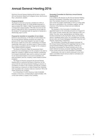 9ELECTROLUX CONSOLIDATED RESULTS 2015
Electrolux Annual General Meeting will be held on April 6,
2016 at Stockholm Waterfront Congress Centre, Nils Ericsons
Plan 4, Stockholm, Sweden.
Proposed dividend
The Board of Directors proposes a dividend for 2015 of
SEK 6.50 (6.50) per share, for a total dividend payment of
approximately SEK 1,868m (1,868). The proposed dividend
corresponds to approximately 119% (83) of income for the
period. Friday, April 8, 2016, is proposed as record date for
the dividend. The estimated date for payment of dividends is
Wednesday, April 13, 2016.
Proposal for resolution on acquisition of own shares
Electrolux has previously, on the basis of authorizations by
the Annual General Meetings, acquired own shares. The
purpose of the repurchase programs has been to adapt
the Group’s capital structure, thus contributing to increased
shareholder value and to use these shares to finance poten-
tial company acquisitions and as a hedge for the company’s
share-related incentive programs.
The Board of Directors makes the assessment that it
continues to be advantageous for the company to be able to
adapt the company’s capital structure, thereby contributing
to increased shareholder value, and to continue to be able
to use repurchased shares on account of potential com-
pany acquisitions and the company’s share-related incentive
programs.
The Board of Directors proposes the Annual General
Meeting 2016 to authorize the Board of Directors, for the
period until the next Annual General Meeting, to resolve on
acquisitions of shares in the company and that the company
may acquire as a maximum so many B shares that, following
each acquisition, the company holds at a maximum 10% of all
shares issued by the company.
As of December 31, 2015, Electrolux held 21,522,858
B shares in Electrolux, corresponding to approximately 7.0%
of the total number of shares in the company.
Nomination Committee for Electrolux Annual General
Meeting 2016
In accordance with decision by the Annual General Meeting,
Electrolux Nomination Committee shall consist of six mem-
bers. The members should be one representative of
each of the four largest shareholders in terms of voting rights
that wish to participate in the committee, together with the
Chairman of the Electrolux Board and one additional
Board member.
The members of the Nomination Committee were
appointed based on the ownership structure as of August 31,
2015. Johan Forssell, Investor AB, is the Chairman of the com-
mittee. The other owner representatives are Mathias Leijon,
Nordea Investment Funds, Kaj Thorén, Alecta, and Marianne
Nilsson, Swedbank Robur funds. The committee also includes
Ronnie Leten and Torben Ballegaard Sørensen, Chairman and
Director, respectively, of Electrolux.
The Nomination Committee will prepare proposals for
the Annual General Meeting 2016 regarding Chairman of the
Annual General Meeting, Board members, Chairman of
the Board, remuneration for Board members and, to the
extent deemed necessary, proposal regarding amendments
of the current instruction for the Nomination Committee.
Shareholders who wish to submit proposals to the Nomi-
nation Committee should send an email to nominationcom-
mittee@electrolux.com
Annual General Meeting 2016
 