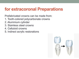 for extracoronal Preparations
Prefabricated crowns can be made from:
1. Tooth-colored polycarbonate crowns
2. Aluminium cylinder
3. Stainless steel crowns
4. Celluloid crowns
5. Indirect acrylic restorations
 
