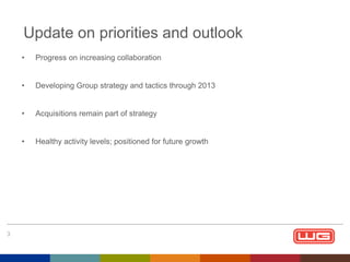Update on priorities and outlook
•
•

Developing Group strategy and tactics through 2013

•

Acquisitions remain part of strategy

•

3

Progress on increasing collaboration

Healthy activity levels; positioned for future growth

 