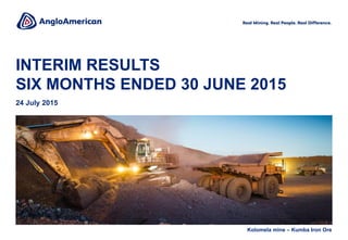 INTERIM RESULTS
SIX MONTHS ENDED 30 JUNE 2015
24 July 2015
Kolomela mine – Kumba Iron Ore
 