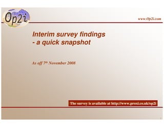 www.Op2i.com



Interim survey findings
- a quick snapshot

As off 7th November 2008




                    The survey is available at http://www.proxi.co.uk/op2i


                                                                             1
 