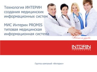 Технология ИНТЕРИН
создания медицинских
информационных систем

МИС Интерин PROMIS
типовая медицинская
информационная система




               Группа компаний «Интерин»
 