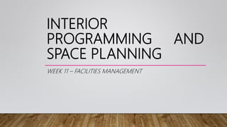 INTERIOR
PROGRAMMING AND
SPACE PLANNING
WEEK 11 – FACILITIES MANAGEMENT
 