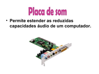 Permite estender as reduzidas capacidades áudio de um computador.   Placa de som  