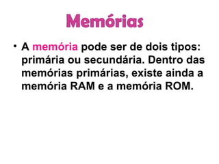 A  memória  pode ser de dois tipos: primária ou secundária. Dentro das memórias primárias, existe ainda a memória RAM e a memória ROM. Memórias 