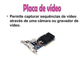 Permite capturar sequências de vídeo através de uma câmara ou gravador de vídeo.   Placa de vídeo  