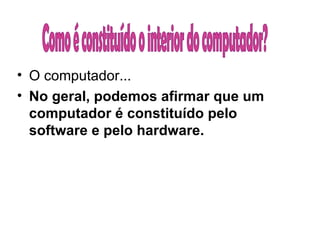 O computador... No geral, podemos afirmar que um computador é constituído pelo software e pelo hardware. Como é constituído o interior do computador? 