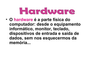 O  hardware  é a parte física do computador: desde o equipamento informático, monitor, teclado, dispositivos de entrada e saída de dados, sem nos esquecermos da memória... Hardware  