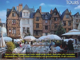 Esta é a Place Plumereau, no centro medieval da cidade. Suas casas são construídas com madeirame. É uma cidade universitária com aproximadamente 28 mil estudantes. 