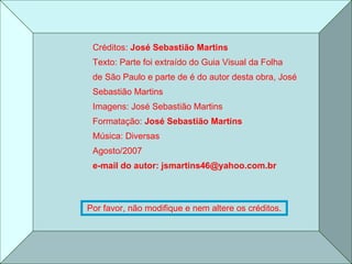 Créditos:  José Sebastião Martins Texto: Parte foi extraído do Guia Visual da Folha  de São Paulo e parte de é do autor desta obra, José  Sebastião Martins Imagens: José Sebastião Martins  Formatação:  José Sebastião Martins Música: Diversas Agosto/2007 e-mail do autor: jsmartins46@yahoo.com.br Por favor, não modifique e nem altere os créditos. 