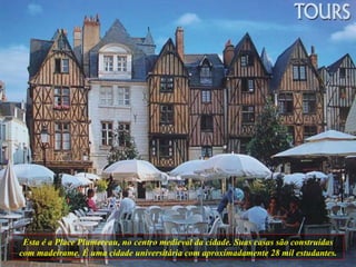 Esta é a Place Plumereau, no centro medieval da cidade. Suas casas são construídas com madeirame. É uma cidade universitária com aproximadamente 28 mil estudantes. 