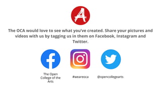 The OCA would love to see what you’ve created. Share your pictures and
videos with us by tagging us in them on Facebook, Instagram and
Twitter.
The Open
College of the
Arts
#weareoca @opencollegearts
 
