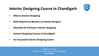 Interior Designing Course in Chandigarh
• What is Interior Designing
• Skills Required to Become an Interior Designer
• Education & Training in Interior Designing
• Interior Designing Courses in Chandigarh
• For Successful Interior Designing Career
Webtech Learning
SCO-177, 2nd Floor, Sector-37-C,Chandigarh
9915337448
 