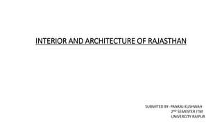 INTERIOR AND ARCHITECTURE OF RAJASTHAN
SUBMITED BY- PANKAJ KUSHWAH
2ND SEMESTER ITM
UNIVERCITY RAIPUR
 