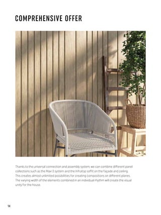 COMPREHENSIVE OFFER
Thanks to the universal connection and assembly system, we can combine different panel
collections such as the Max-3 system and the Infratop soffit on the façade and ceiling.
This creates almost unlimited possibilities for creating compositions on different planes.
The varying width of the elements combined in an individual rhythm will create the visual
unity for the house.
14
 