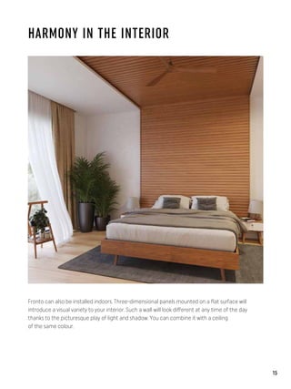 HARMONY IN THE INTERIOR
Fronto can also be installed indoors. Three-dimensional panels mounted on a flat surface will
introduce a visual variety to your interior. Such a wall will look different at any time of the day
thanks to the picturesque play of light and shadow. You can combine it with a ceiling
of the same colour.
15
 