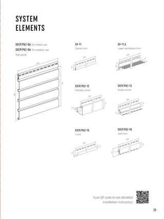 SYSTEM
ELEMENTS
Scan QR code to see detaliled
installation instruction
SV(P/PU)-06 for indoor use
SX(P/PU)-06 for outdoor use
Slat panel
±46
3050
±39
3050
±23
±12
3050
±
3
1
±59
±35
3050
±8
3050
44
40
3050
±39
3050
±23
3050
±
3
1
±59
±35
3050
±8
3050
44
40
±46
3050
±12
3050
±
3
1
~82
~65
~12
~19
3050
±12
±76
3050
±40
±22
±19
3050 ±12
±46
3050
±12
3050
±
3
1
3050
±76
±12
±42
~82
~65
~12
~19
3050
±19
40
3050
±22
SV-11
SV(P/PU)-12
Outside corner
SV(P/PU)-15
J trim
Staer trim
SV-11,5
Lower ventilation trim
SV(P/PU)-18
Joint trim
SV(P/PU)-13
Inside corner
288
250
2950
25
 
