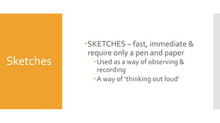 Sketches
SKETCHES – fast, immediate &
require only a pen and paper
Used as a way of observing &
recording
A way of ‘thinking out loud’
 