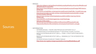 Sources
 IMAGES
 https://m1.behance.net/rendition/modules/42919639/disp/d424dc4e2d41dfee58ccc97d
98035abe.jpg?cb=495350802
 http://www.interiordesign777.com/wp-content/uploads/2014/03/Orange-Wall-Interior-
Design.jpg
 http://www.michaelfullen.com/projects/crystalCove/michaelFullen_CrystalCove02.jpg
 http://www.homedecorarcade.com/wp-content/uploads/2010/01/wooden-orange-
furniture-design-ideas.jpg
 http://cimots.com/wp-content/uploads/2011/06/Incredibly-Inspiring-Interior-
Design4.jpg
 http://clearleft.com/thinks/images/visex-mood-board.jpg
 https://s-media-cache-
ak0.pinimg.com/236x/a8/a2/27/a8a227708053700e418df62341a04607.jpg
 https://colourillusions.files.wordpress.com/2015/01/mood-board-1-001.jpg
 INFORMATION
 INTERIOR DESIGN –THEORYAND PROCESS BYANTHONY SULLY
 FOUNDATIONSOF INTERIOR DESIGN 2ND EDITION BY SUSAN J.SLOTKIS
 BASICSOF INTERIORARCHITECTURE 01 – FORM + STRUCTURE BY BROOKER +
STONE
 BASICSOF INTERIORARCHITECTURE 03 – DRAWING OUTTHE INTERIOR BY RO
SPANKIE
 INTERIOR DESIGNCOURSE BYTOMRISTANGAZ
 http://www.aia.org/aiaucmp/groups/aia/documents/pdf/aiab089255.pdf
 