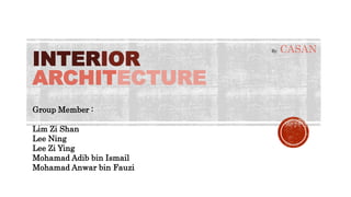 INTERIOR 
ARCHITECTURE 
Group Member : 
Lim Zi Shan 
Lee Ning 
Lee Zi Ying 
Mohamad Adib bin Ismail 
Mohamad Anwar bin Fauzi 
By CASAN 
 