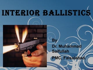 INTERIOR BALLISTICS
By
Dr. Muhammad
Saifullah
PMC, Faisalabad.
 