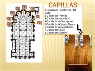 4
4

5
5

6
6

3
3
2
2
1
1

7
7
8
8

1- Capilla de Nuestra Sra. del
Dado
2-Capilla del Tránsito
3-Capilla del Nacimiento
4-Capilla de la Concepción
5-Capilla de la Virgen Blanca
6-Capilla de la Consolación
7-Capilla del Cristo
8-Capilla del Carmen

 