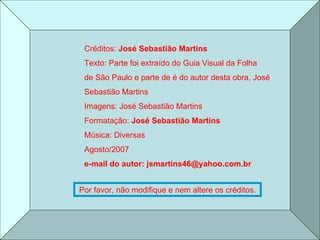 Créditos:  José Sebastião Martins Texto: Parte foi extraído do Guia Visual da Folha  de São Paulo e parte de é do autor desta obra, José  Sebastião Martins Imagens: José Sebastião Martins  Formatação:  José Sebastião Martins Música: Diversas Agosto/2007 e-mail do autor: jsmartins46@yahoo.com.br Por favor, não modifique e nem altere os créditos. 