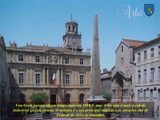 Van Goch passou algum tempo aqui em 1889-9, mas Arles não é mais a cidade industrial que ele pintou. O turismo é o seu principal negócio e as atrações vão do Festival de Arles às touradas. 