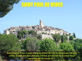SAINT PAUL DE VENCE Saint Paul de Vence é uma aldeia do inteior de Nice e está situada em uma colina. É uma das mais famosas e visitas por turistas da França. Suas muralhas são do século XVI. 