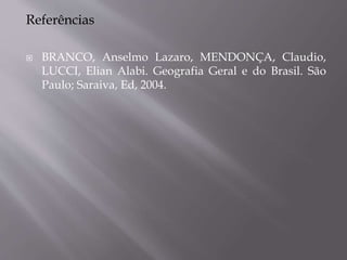Referências
 BRANCO, Anselmo Lazaro, MENDONÇA, Claudio,
LUCCI, Elian Alabi. Geografia Geral e do Brasil. São
Paulo; Saraiva, Ed, 2004.
 