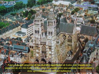 Tours es la más atrayente de las ciudades importantes de Loire, está situada en las márgenes de dos ríos Loire y Cher. Fué construída sobre una antigua ciudad romana y tiene aproximadamente 140 mil habitantes. 