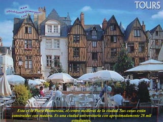 Esta es la Plaza Plumereau, el centro medieval de la ciudad. Sus casas están construídas con madera. Es una ciudad universitaria con aproximadamente 28 mil estudiantes. 