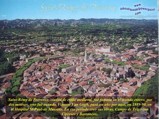 Saint-Rémy de Provence, ciudad de estilo medieval, fué famosa en el mundo entero, por dos motivos, uno fué cuando, Vincent Van Gogh, pasó un año por aquí, en 1889-90, en el Hospital St-Paul-de Mausole. En ese período creó sus obras, Campo de Trigo con  Cipreses y Barrancos.. 