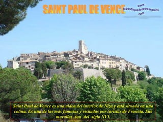 SAINT PAUL DE VENCE Saint Paul de Vence es una aldea del interior de Niza y está situada en una colina. Es una de las más famosas y visitadas por turistas de Francia. Sus murallas  son  del  siglo XVI. 