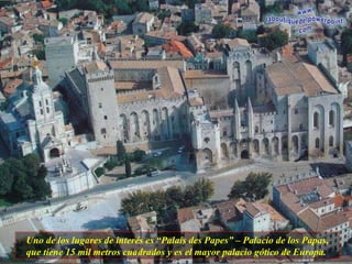 Uno de los lugares de interés es “Palais des Papes” – Palacio de los Papas, que tiene 15 mil metros cuadrados y es el mayor palacio gótico de Europa.  